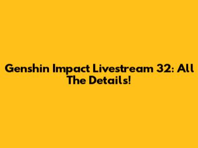 Genshin Impact Livestream 32: All The Details!