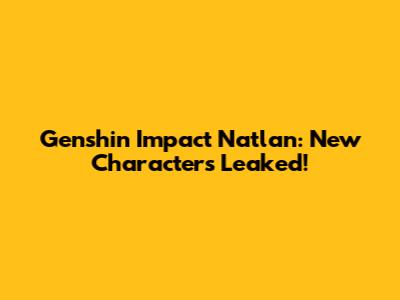 Genshin Impact Natlan: New Characters Leaked!