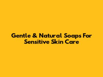 Gentle & Natural Soaps For Sensitive Skin Care