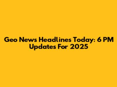 Geo News Headlines Today: 6 PM Updates For 2025