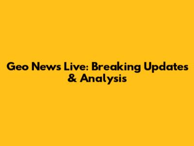 Geo News Live: Breaking Updates & Analysis