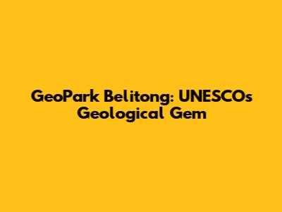GeoPark Belitong: UNESCO's Geological Gem