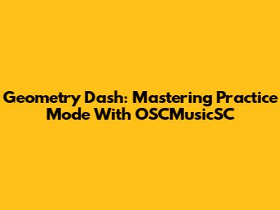 Geometry Dash: Mastering Practice Mode With OSCMusicSC