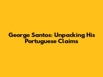 George Santos: Unpacking His Portuguese Claims