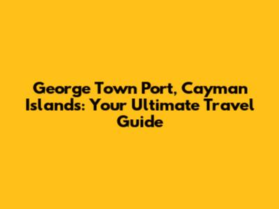 George Town Port, Cayman Islands: Your Ultimate Travel Guide