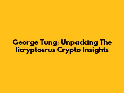 George Tung: Unpacking The Iicryptosrus Crypto Insights