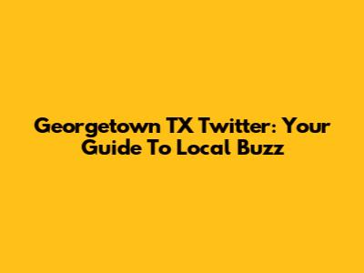 Georgetown TX Twitter: Your Guide To Local Buzz