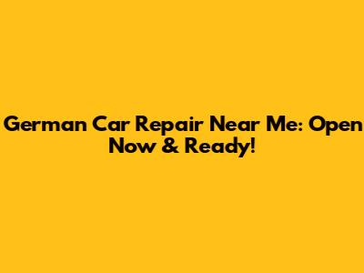 German Car Repair Near Me: Open Now & Ready!