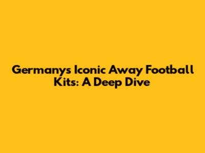 Germany's Iconic Away Football Kits: A Deep Dive