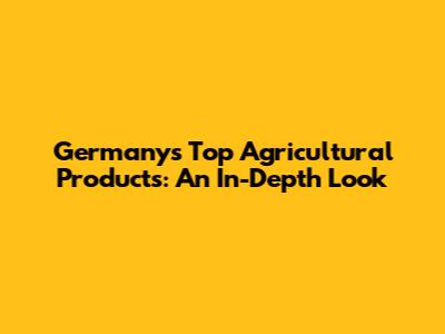 Germany's Top Agricultural Products: An In-Depth Look