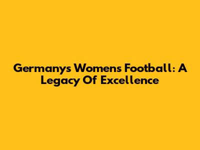 Germany's Women's Football: A Legacy Of Excellence
