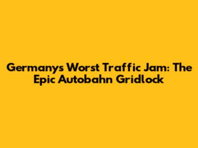Germany's Worst Traffic Jam: The Epic Autobahn Gridlock