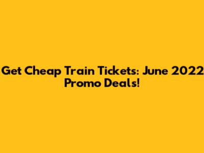 Get Cheap Train Tickets: June 2022 Promo Deals!
