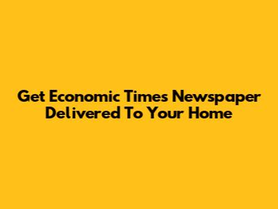 Get Economic Times Newspaper Delivered To Your Home