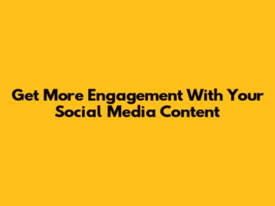 Get More Engagement With Your Social Media Content