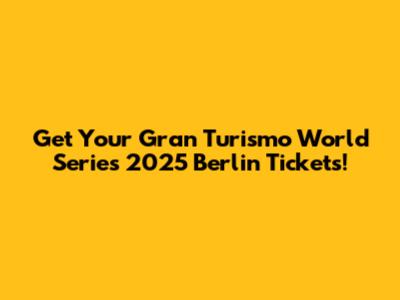 Get Your Gran Turismo World Series 2025 Berlin Tickets!