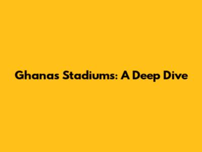 Ghana's Stadiums: A Deep Dive