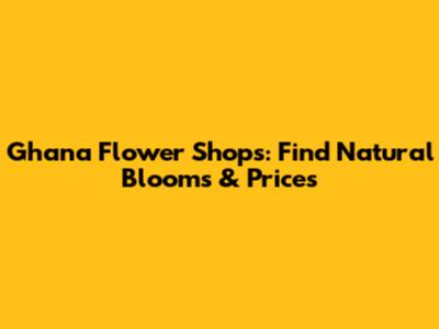 Ghana Flower Shops: Find Natural Blooms & Prices