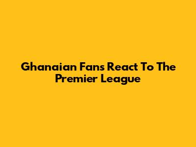 Ghanaian Fans React To The Premier League