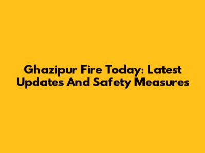 Ghazipur Fire Today: Latest Updates And Safety Measures