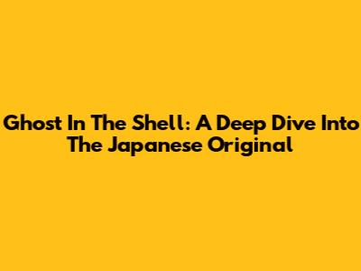 Ghost In The Shell: A Deep Dive Into The Japanese Original