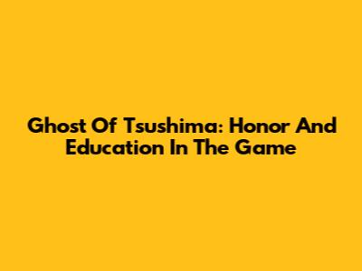 Ghost Of Tsushima: Honor And Education In The Game