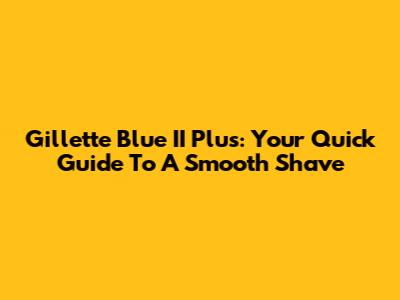 Gillette Blue II Plus: Your Quick Guide To A Smooth Shave