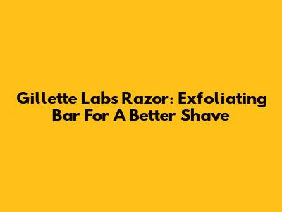 Gillette Labs Razor: Exfoliating Bar For A Better Shave