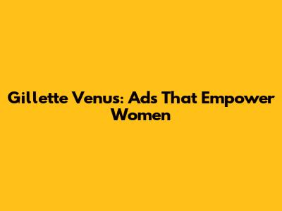 Gillette Venus: Ads That Empower Women
