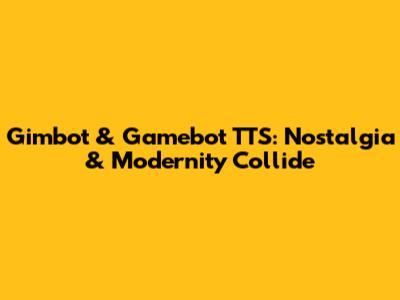 Gimbot & Gamebot TTS: Nostalgia & Modernity Collide