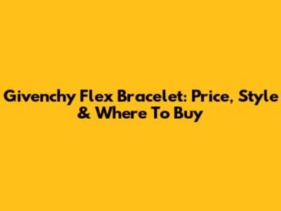 Givenchy Flex Bracelet: Price, Style & Where To Buy
