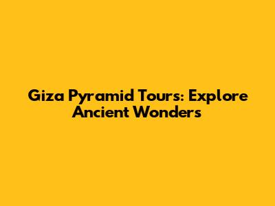 Giza Pyramid Tours: Explore Ancient Wonders