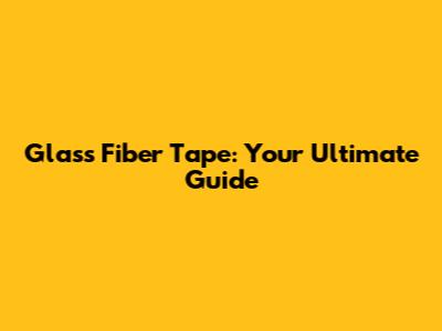 Glass Fiber Tape: Your Ultimate Guide