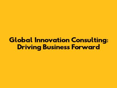 Global Innovation Consulting: Driving Business Forward