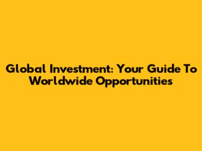 Global Investment: Your Guide To Worldwide Opportunities