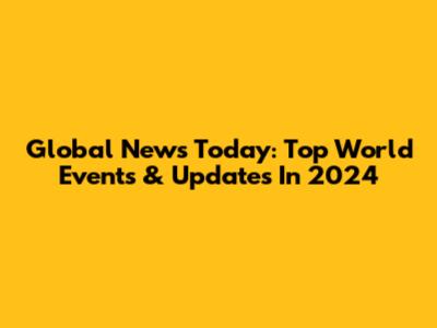 Global News Today: Top World Events & Updates In 2024