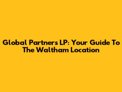 Global Partners LP: Your Guide To The Waltham Location
