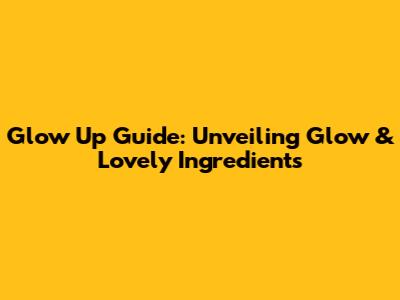 Glow Up Guide: Unveiling Glow & Lovely Ingredients
