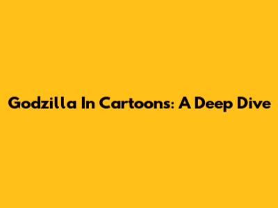 Godzilla In Cartoons: A Deep Dive