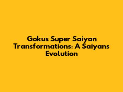 Goku's Super Saiyan Transformations: A Saiyan's Evolution