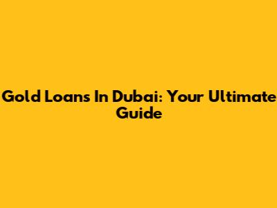 Gold Loans In Dubai: Your Ultimate Guide