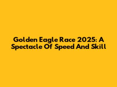 Golden Eagle Race 2025: A Spectacle Of Speed And Skill