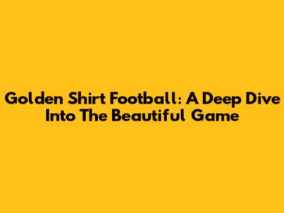 Golden Shirt Football: A Deep Dive Into The Beautiful Game