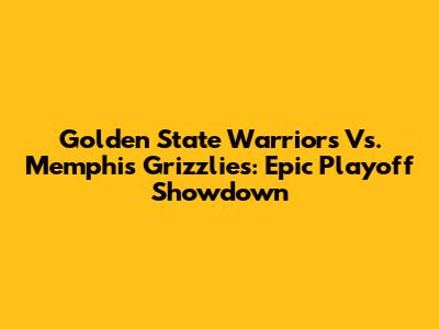 Golden State Warriors Vs. Memphis Grizzlies: Epic Playoff Showdown