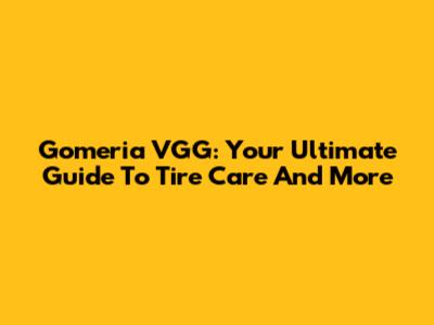 Gomeria VGG: Your Ultimate Guide To Tire Care And More