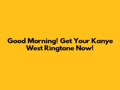 Good Morning! Get Your Kanye West Ringtone Now!