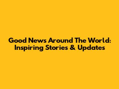 Good News Around The World: Inspiring Stories & Updates