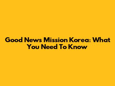Good News Mission Korea: What You Need To Know