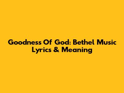 Goodness Of God: Bethel Music Lyrics & Meaning