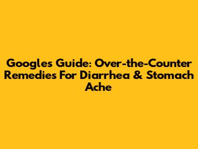 Google's Guide: Over-the-Counter Remedies For Diarrhea & Stomach Ache